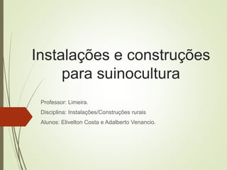 Instalações e construções
para suinocultura
Professor: Limeira.
Disciplina: Instalações/Construções rurais
Alunos: Elivelton Costa e Adalberto Venancio.
 