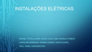 INSTALAÇÕES ELÉTRICAS
RAFAEL TÓTOLA AUER; IHAGO JULIO LIMA; MURILO FOREST.
CAROLINE BARBOSA; KARINA GOMES; SARA SCOPEL.
TIELI; TIARA; WOSHINGTON.
 