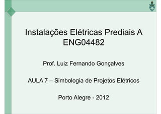Instalações Elétricas Prediais A
ENG04482ENG04482
Prof. Luiz Fernando Gonçalves
AULA 7 – Simbologia de Projetos Elétricos
Porto Alegre - 2012
 