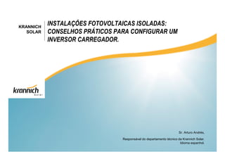 KRANNICH
SOLAR

INSTALAÇÕES FOTOVOLTAICAS ISOLADAS:
CONSELHOS PRÁTICOS PARA CONFIGURAR UM
INVERSOR CARREGADOR.

Sr. Arturo Andrés,
Responsável do departamento técnico da Krannich Solar.
Idioma espanhol.

 