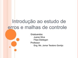Introdução ao estudo de erros e malhas de controle	GraduandosJuarez SilvaFilipe DaldeganProfessorEng. Ms. Jomar Teodoro Gontijo