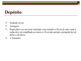 Depósito 
 Podendo ser de: 
 forragem, 
 Ração:Deve ser um local ventilado, com estrados a 20 cm do solo, onde a 
ração deve ser empilhada ao menos a 10 cm das paredes, protegido do sol 
direto e da chuva 
 e farmácias 
 