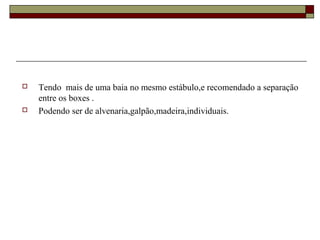  Tendo mais de uma baia no mesmo estábulo,e recomendado a separação 
entre os boxes . 
 Podendo ser de alvenaria,galpão,madeira,individuais. 
 
