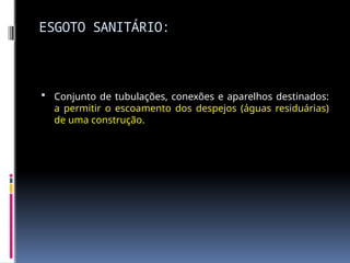 ESGOTO SANITÁRIO:
 Conjunto de tubulações, conexões e aparelhos destinados:
a permitir o escoamento dos despejos (águas residuárias)
de uma construção.
 