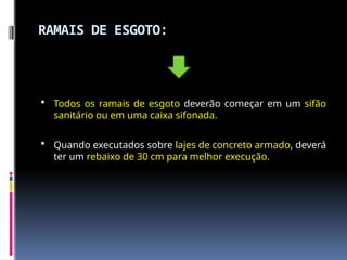 RAMAIS DE ESGOTO:
 Todos os ramais de esgoto deverão começar em um sifão
sanitário ou em uma caixa sifonada.
 Quando executados sobre lajes de concreto armado, deverá
ter um rebaixo de 30 cm para melhor execução.
 