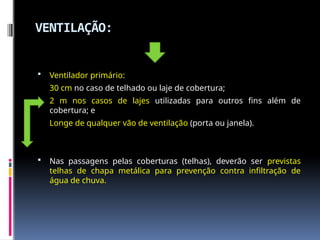 VENTILAÇÃO:
 Ventilador primário:
30 cm no caso de telhado ou laje de cobertura;
2 m nos casos de lajes utilizadas para outros fins além de
cobertura; e
Longe de qualquer vão de ventilação (porta ou janela).
 Nas passagens pelas coberturas (telhas), deverão ser previstas
telhas de chapa metálica para prevenção contra infiltração de
água de chuva.
 