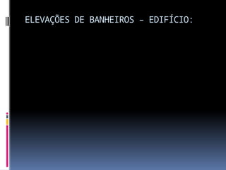 ELEVAÇÕES DE BANHEIROS – EDIFÍCIO:
 
