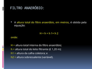 FILTRO ANAERÓBIO:
 A altura total do filtro anaeróbio, em metros, é obtida pela
equação:
H = h + h 1+ h 2
onde:
H = altura total interna do filtro anaeróbio;
h = altura total do leito filtrante (£ 1,20 m);
h1 = altura da calha coletora; e
h2 = altura sobressalente (variável).
 