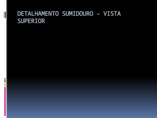 DETALHAMENTO SUMIDOURO – VISTA
SUPERIOR
 