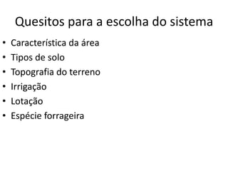 Quesitos para a escolha do sistema 
• Característica da área 
• Tipos de solo 
• Topografia do terreno 
• Irrigação 
• Lotação 
• Espécie forrageira 
 