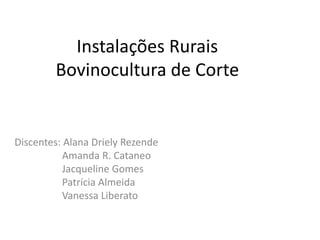Instalações Rurais 
Bovinocultura de Corte 
Discentes: Alana Driely Rezende 
Amanda R. Cataneo 
Jacqueline Gomes 
Patrícia Almeida 
Vanessa Liberato 
 