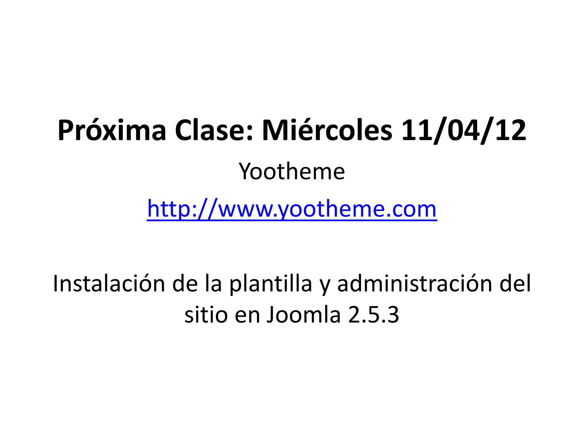 Próxima Clase: Miércoles 11/04/12
                 Yootheme
         http://www.yootheme.com

Instalación de la plantilla y administración del
             sitio en Joomla 2.5.3
 