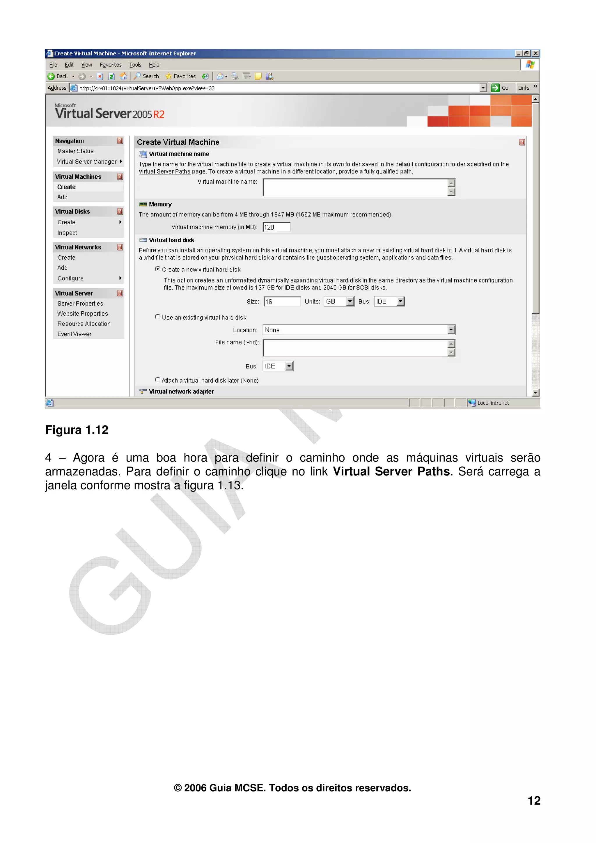 Figura 1.12

4 – Agora é uma boa hora para definir o caminho onde as máquinas virtuais serão
armazenadas. Para definir o caminho clique no link Virtual Server Paths. Será carrega a
janela conforme mostra a figura 1.13.




                      © 2006 Guia MCSE. Todos os direitos reservados.
                                                                                    12
 