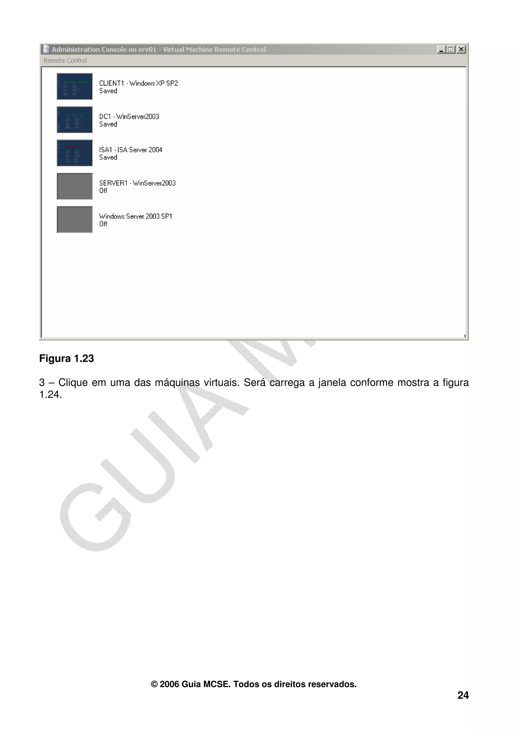 Figura 1.23

3 – Clique em uma das máquinas virtuais. Será carrega a janela conforme mostra a figura
1.24.




                      © 2006 Guia MCSE. Todos os direitos reservados.
                                                                                    24
 