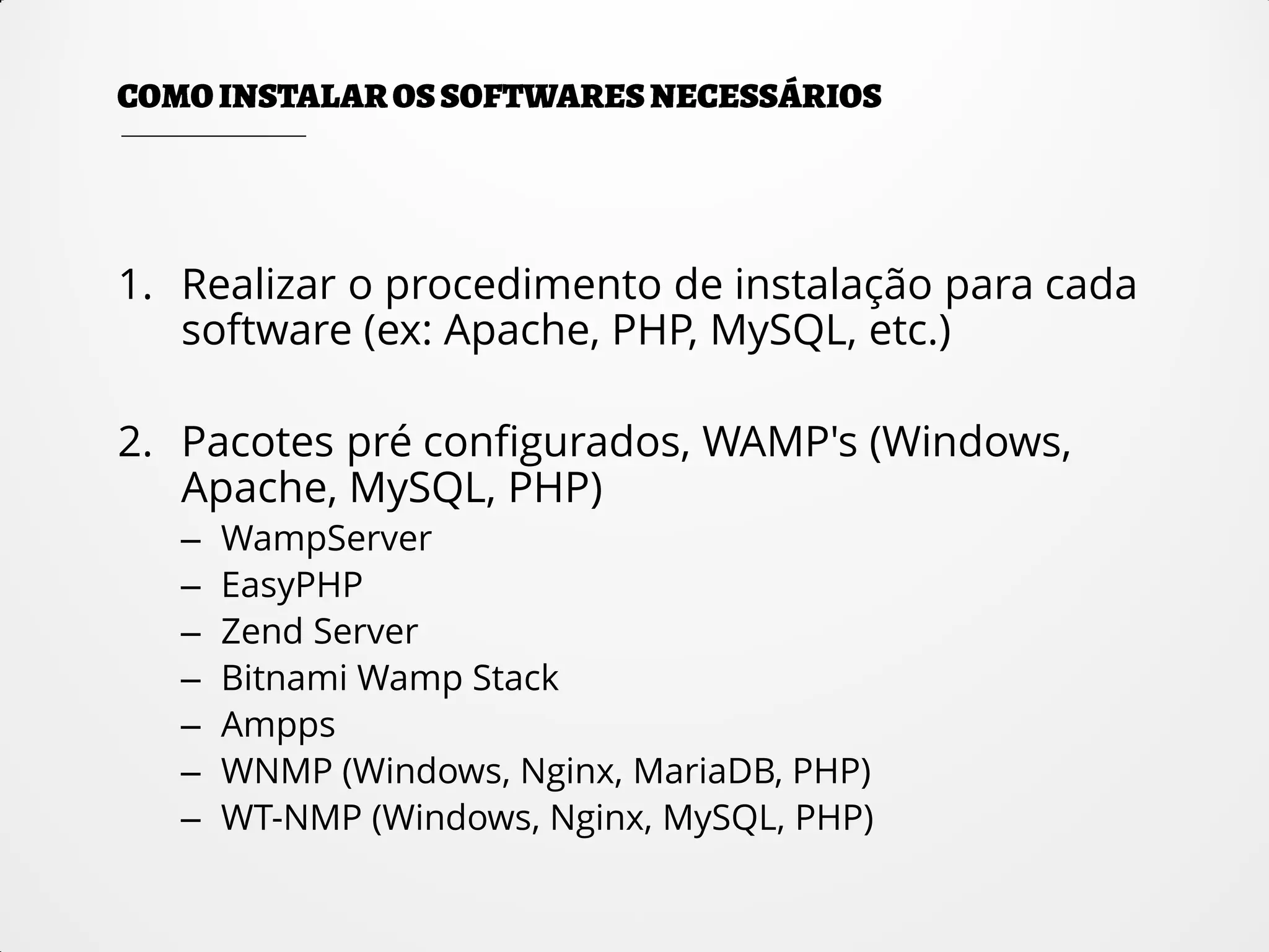 1. Realizar o procedimento de instalação para cada
software (ex: Apache, PHP, MySQL, etc.)
2. Pacotes pré configurados, WAMP's (Windows,
Apache, MySQL, PHP)
– WampServer
– EasyPHP
– Zend Server
– Bitnami Wamp Stack
– Ampps
– WNMP (Windows, Nginx, MariaDB, PHP)
– WT-NMP (Windows, Nginx, MySQL, PHP)
 