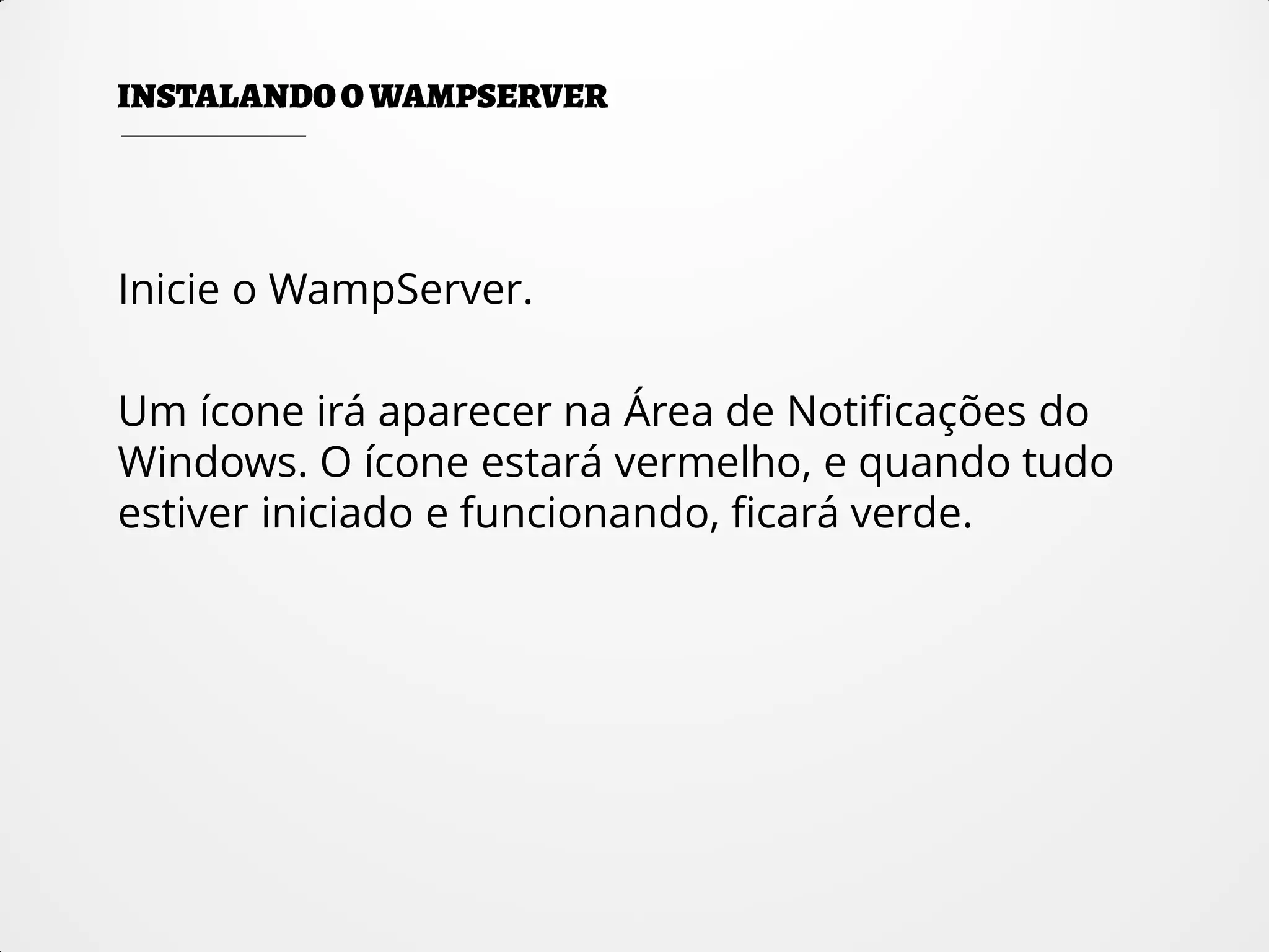Inicie o WampServer.
Um ícone irá aparecer na Área de Notificações do
Windows. O ícone estará vermelho, e quando tudo
estiver iniciado e funcionando, ficará verde.
 