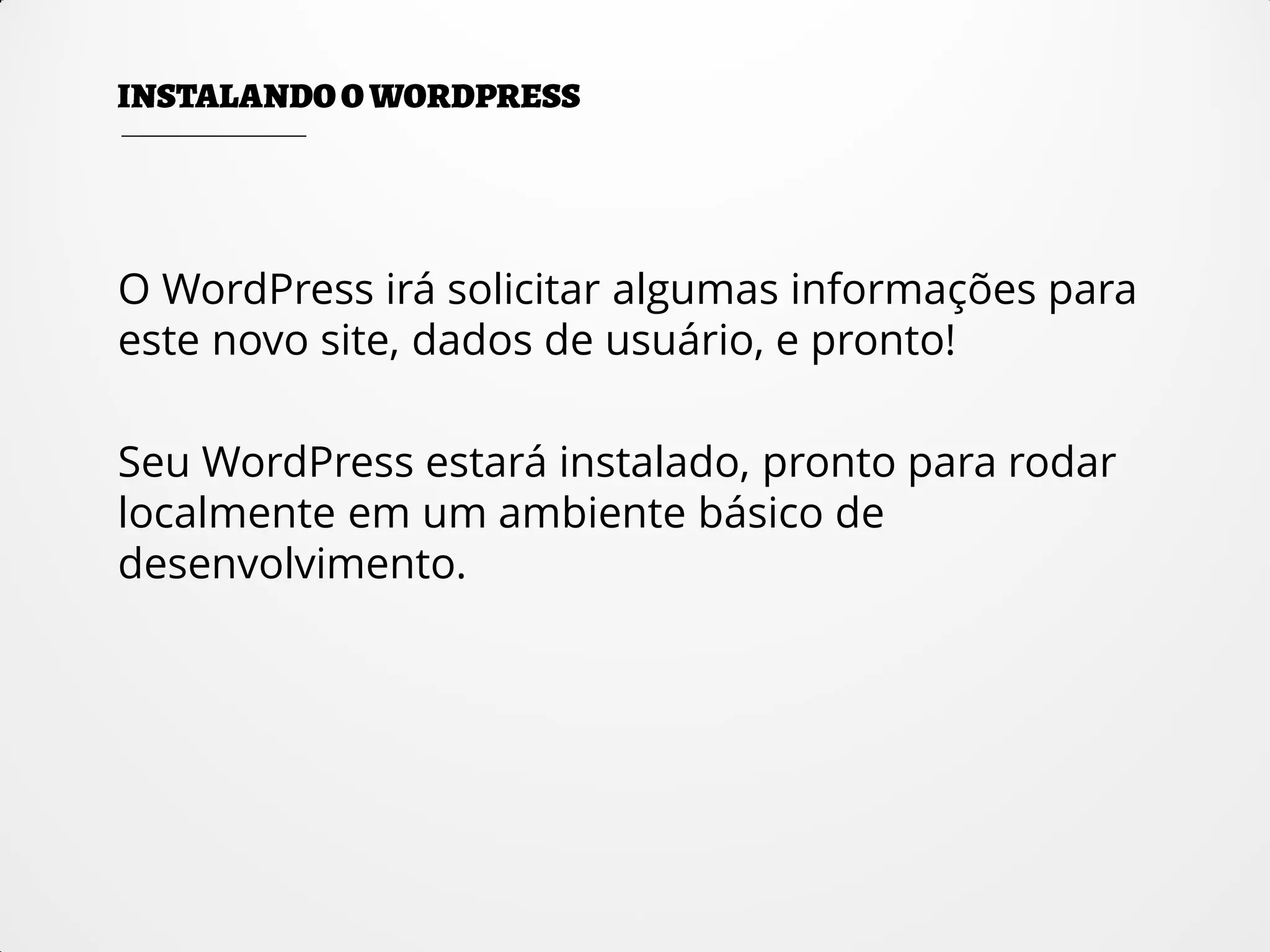 O WordPress irá solicitar algumas informações para
este novo site, dados de usuário, e pronto!
Seu WordPress estará instalado, pronto para rodar
localmente em um ambiente básico de
desenvolvimento.
 