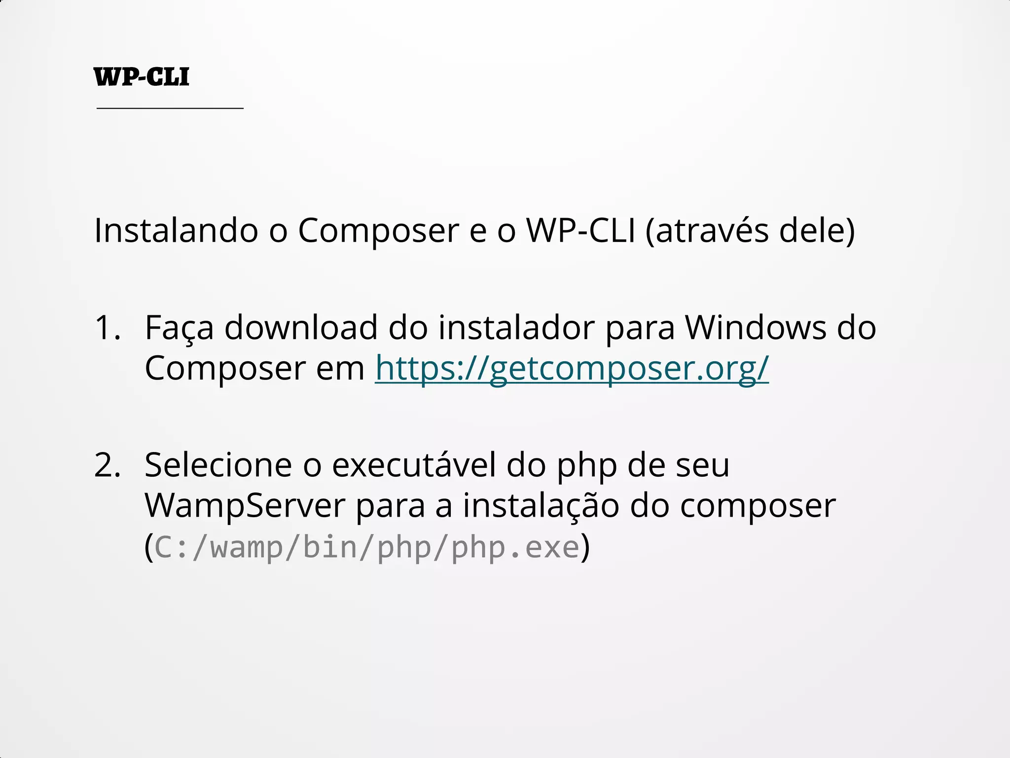 Instalando o Composer e o WP-CLI (através dele)
1. Faça download do instalador para Windows do
Composer em https://getcomposer.org/
2. Selecione o executável do php de seu
WampServer para a instalação do composer
(C:/wamp/bin/php/php.exe)
 