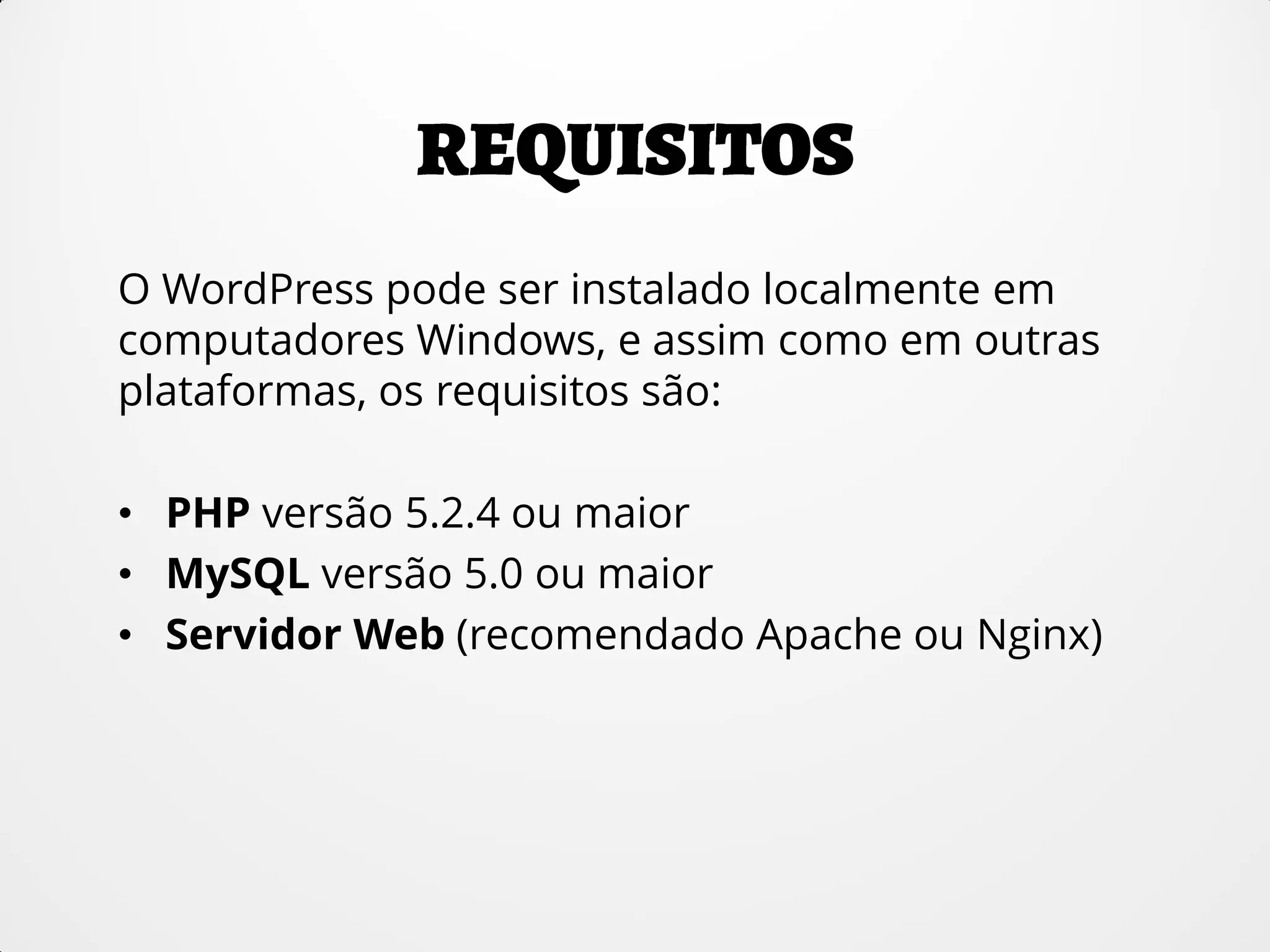 O WordPress pode ser instalado localmente em
computadores Windows, e assim como em outras
plataformas, os requisitos são:
• PHP versão 5.2.4 ou maior
• MySQL versão 5.0 ou maior
• Servidor Web (recomendado Apache ou Nginx)
 