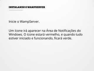 Inicie o WampServer.
Um ícone irá aparecer na Área de Notificações do
Windows. O ícone estará vermelho, e quando tudo
estiver iniciado e funcionando, ficará verde.
 