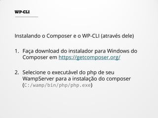 Instalando o Composer e o WP-CLI (através dele)
1. Faça download do instalador para Windows do
Composer em https://getcomposer.org/
2. Selecione o executável do php de seu
WampServer para a instalação do composer
(C:/wamp/bin/php/php.exe)
 