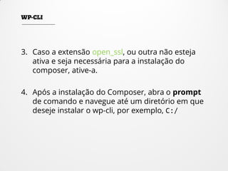 3. Caso a extensão open_ssl, ou outra não esteja
ativa e seja necessária para a instalação do
composer, ative-a.
4. Após a instalação do Composer, abra o prompt
de comando e navegue até um diretório em que
deseje instalar o wp-cli, por exemplo, C:/
 