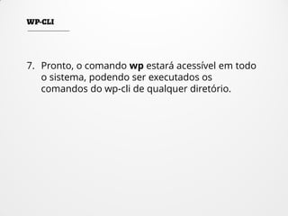 7. Pronto, o comando wp estará acessível em todo
o sistema, podendo ser executados os
comandos do wp-cli de qualquer diretório.
 