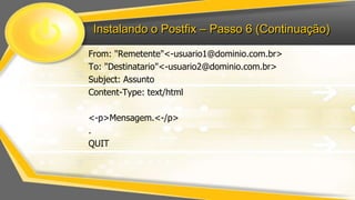 Instalando o Postfix – Passo 6 (Continuação)
From: "Remetente"<-usuario1@dominio.com.br>
To: "Destinatario"<-usuario2@dominio.com.br>
Subject: Assunto
Content-Type: text/html

<-p>Mensagem.<-/p>
.
QUIT

 