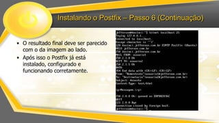Instalando o Postfix – Passo 6 (Continuação)
• O resultado final deve ser parecido
com o da imagem ao lado.
• Após isso o Postfix já está
instalado, configurado e
funcionando corretamente.

 