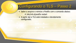 Configurando o TLS – Passo 2
• Salve o arquivo e reinicie o Postfix com o comando abaixo:
# /etc/init.d/postfix restart
• A partir daí o TLS está instalado e devidamente
configurado.

 