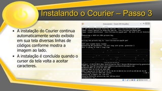 Instalando o Courier – Passo 3
• A instalação do Courier continua
automaticamente sendo exibido
em sua tela diversas linhas de
códigos conforme mostra a
imagem ao lado.
• A instalação é concluída quando o
cursor da tela volta a aceitar
caracteres.

 