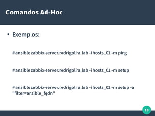 13
Comandos Ad-Hoc
●
Exemplos:
# ansible zabbix-server.rodrigolira.lab -i hosts_01 -m ping
# ansible zabbix-server.rodrigo...