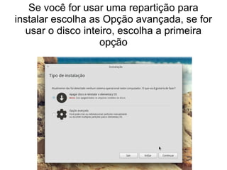 Se você for usar uma repartição para
instalar escolha as Opção avançada, se for
usar o disco inteiro, escolha a primeira
opção
 