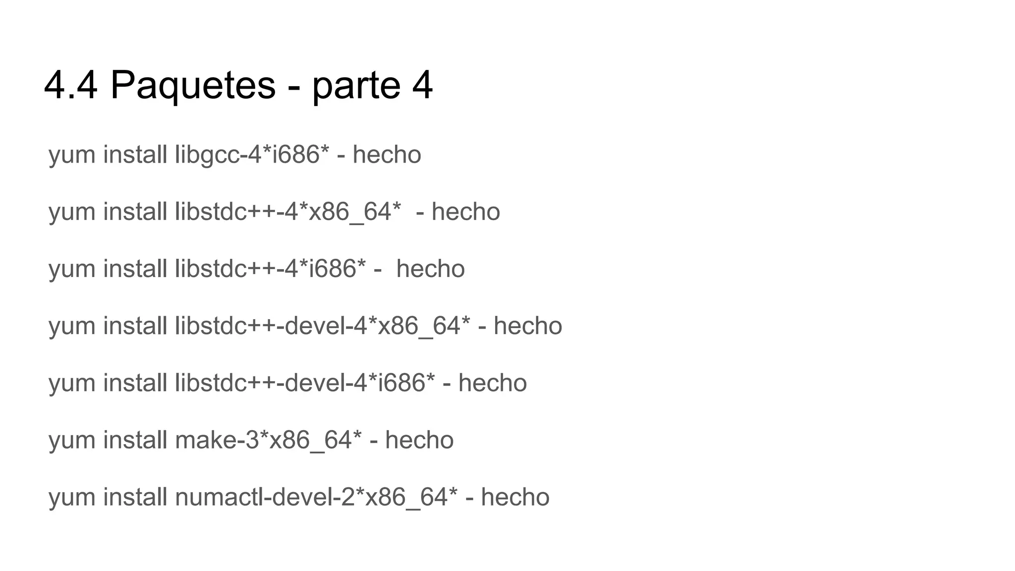 4.4 Paquetes - parte 4
yum install libgcc-4*i686* - hecho
yum install libstdc++-4*x86_64* - hecho
yum install libstdc++-4*i686* - hecho
yum install libstdc++-devel-4*x86_64* - hecho
yum install libstdc++-devel-4*i686* - hecho
yum install make-3*x86_64* - hecho
yum install numactl-devel-2*x86_64* - hecho
 