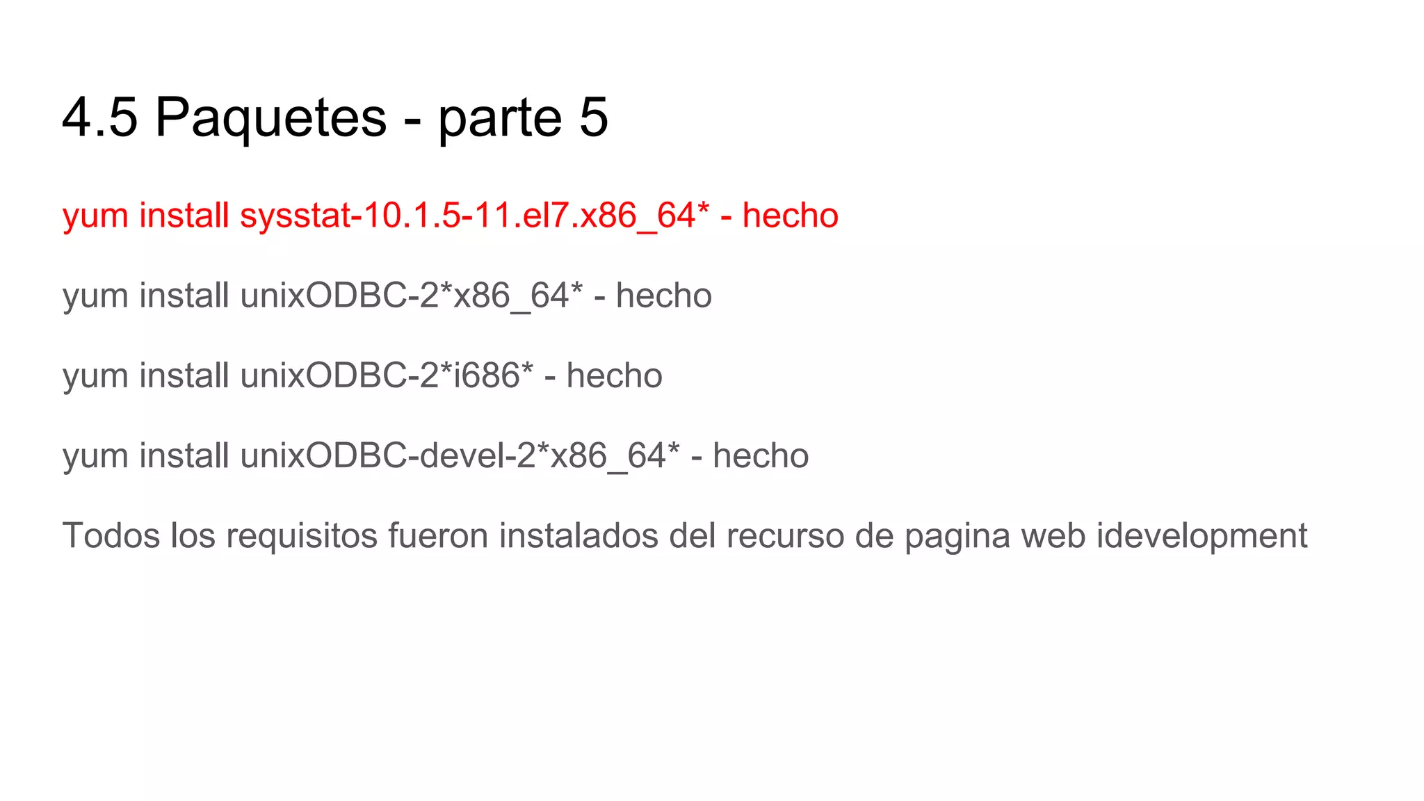 4.5 Paquetes - parte 5
yum install sysstat-10.1.5-11.el7.x86_64* - hecho
yum install unixODBC-2*x86_64* - hecho
yum install unixODBC-2*i686* - hecho
yum install unixODBC-devel-2*x86_64* - hecho
Todos los requisitos fueron instalados del recurso de pagina web idevelopment
 