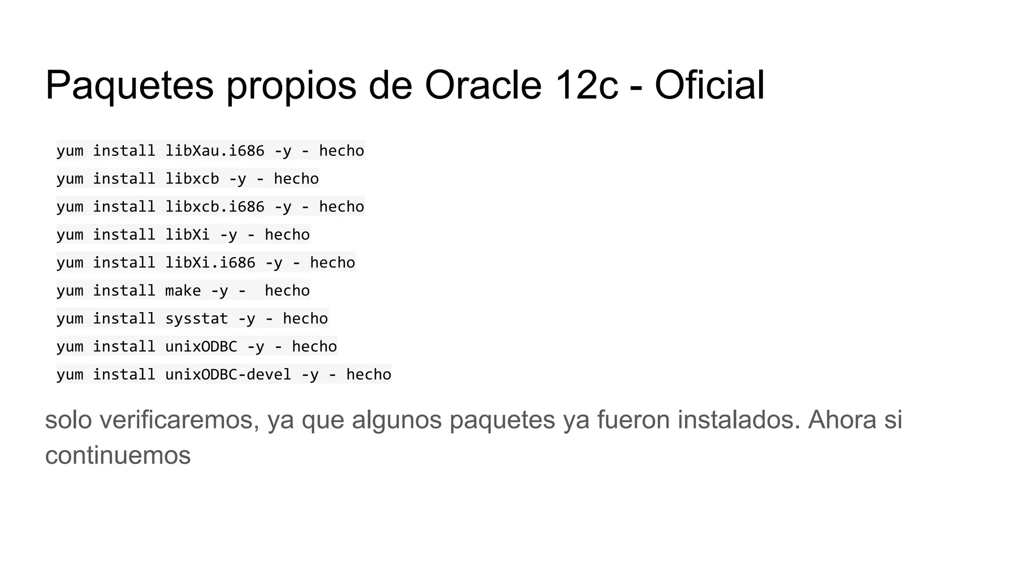 Paquetes propios de Oracle 12c - Oficial
yum install libXau.i686 -y - hecho
yum install libxcb -y - hecho
yum install libxcb.i686 -y - hecho
yum install libXi -y - hecho
yum install libXi.i686 -y - hecho
yum install make -y - hecho
yum install sysstat -y - hecho
yum install unixODBC -y - hecho
yum install unixODBC-devel -y - hecho
solo verificaremos, ya que algunos paquetes ya fueron instalados. Ahora si
continuemos
 