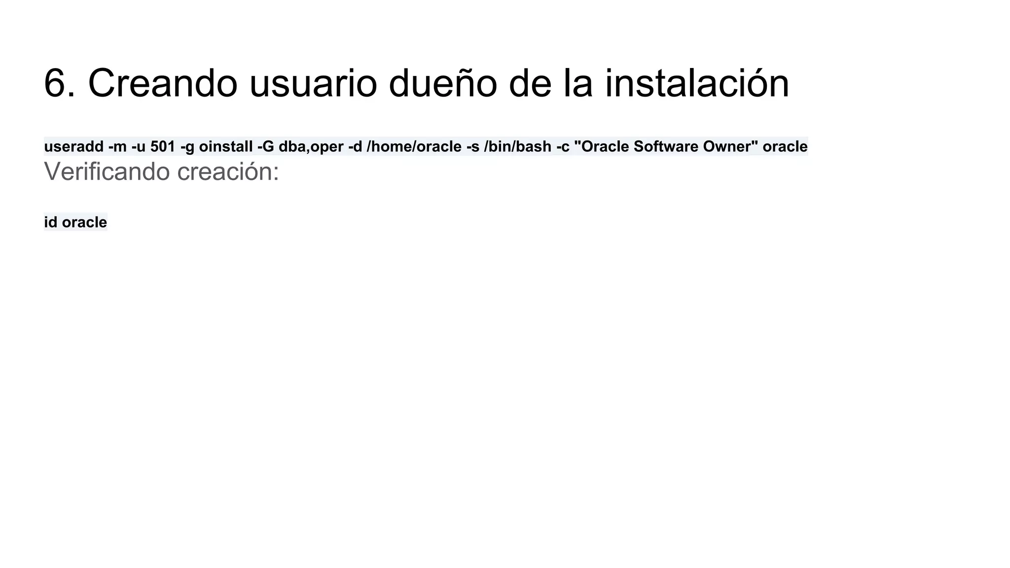6. Creando usuario dueño de la instalación
useradd -m -u 501 -g oinstall -G dba,oper -d /home/oracle -s /bin/bash -c "Oracle Software Owner" oracle
Verificando creación:
id oracle
 