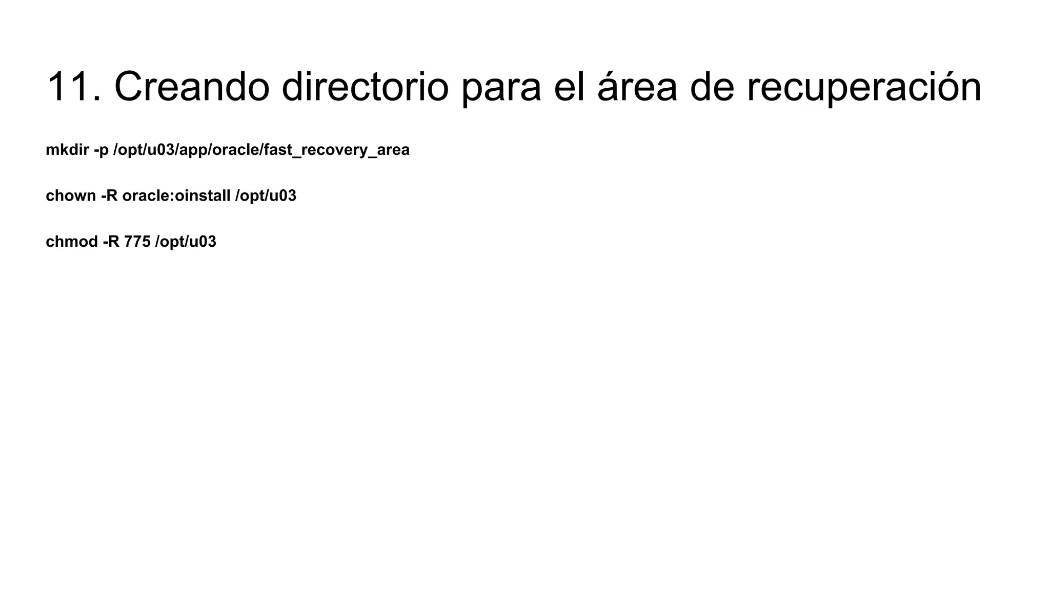 11. Creando directorio para el área de recuperación
mkdir -p /opt/u03/app/oracle/fast_recovery_area
chown -R oracle:oinstall /opt/u03
chmod -R 775 /opt/u03
 
