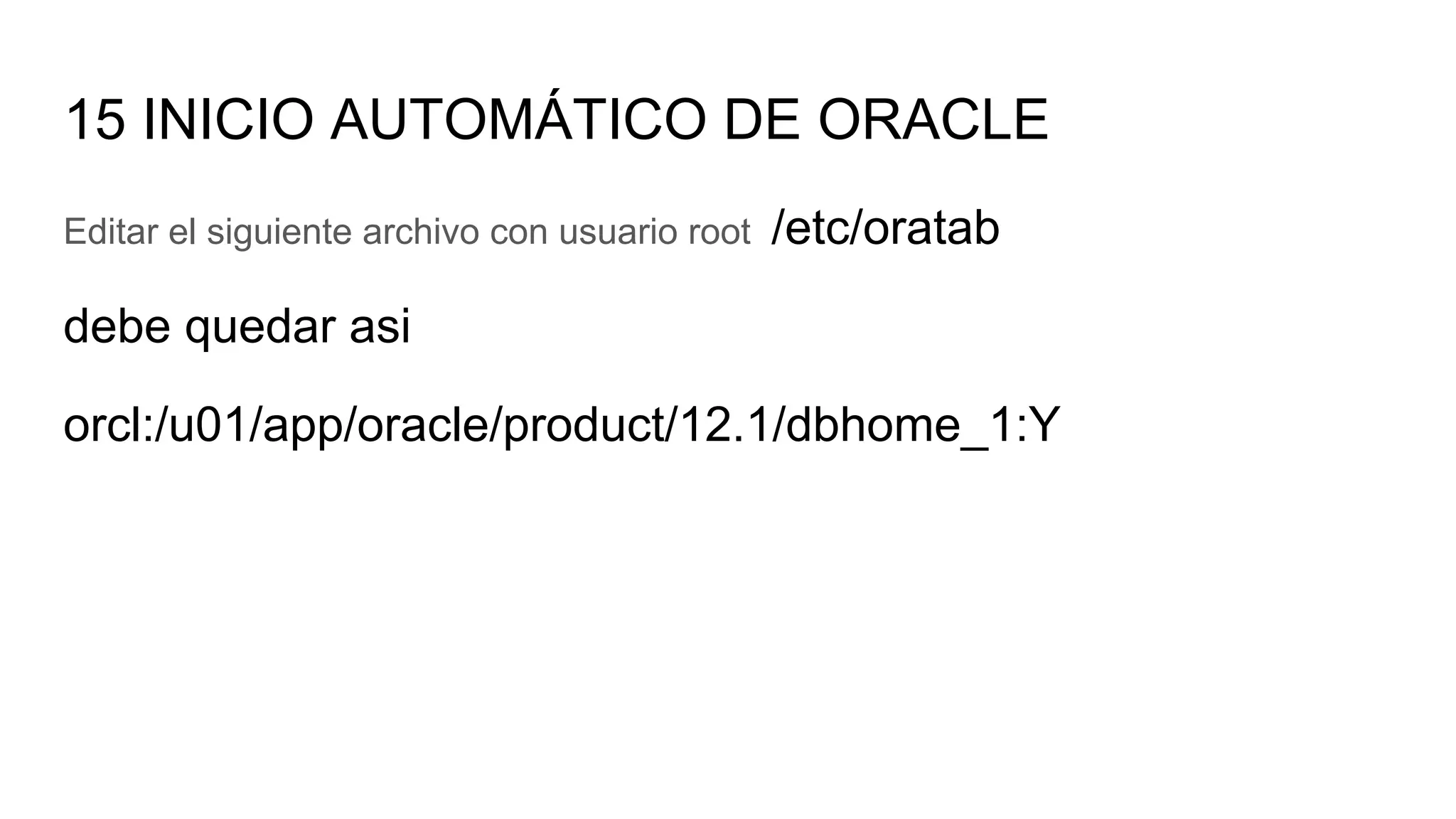 15 INICIO AUTOMÁTICO DE ORACLE
Editar el siguiente archivo con usuario root /etc/oratab
debe quedar asi
orcl:/u01/app/oracle/product/12.1/dbhome_1:Y
 
