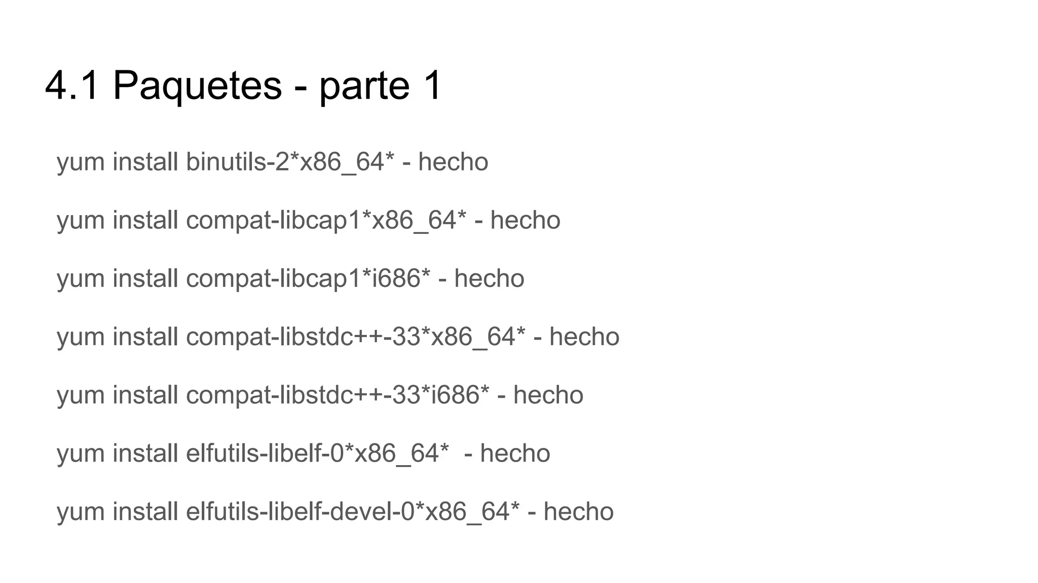 4.1 Paquetes - parte 1
yum install binutils-2*x86_64* - hecho
yum install compat-libcap1*x86_64* - hecho
yum install compat-libcap1*i686* - hecho
yum install compat-libstdc++-33*x86_64* - hecho
yum install compat-libstdc++-33*i686* - hecho
yum install elfutils-libelf-0*x86_64* - hecho
yum install elfutils-libelf-devel-0*x86_64* - hecho
 