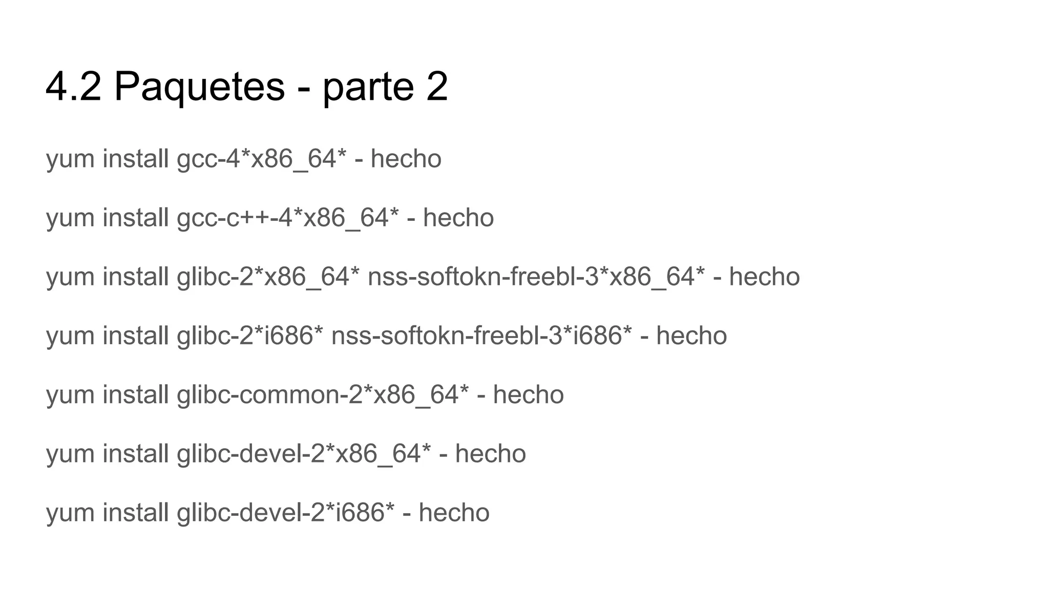 4.2 Paquetes - parte 2
yum install gcc-4*x86_64* - hecho
yum install gcc-c++-4*x86_64* - hecho
yum install glibc-2*x86_64* nss-softokn-freebl-3*x86_64* - hecho
yum install glibc-2*i686* nss-softokn-freebl-3*i686* - hecho
yum install glibc-common-2*x86_64* - hecho
yum install glibc-devel-2*x86_64* - hecho
yum install glibc-devel-2*i686* - hecho
 