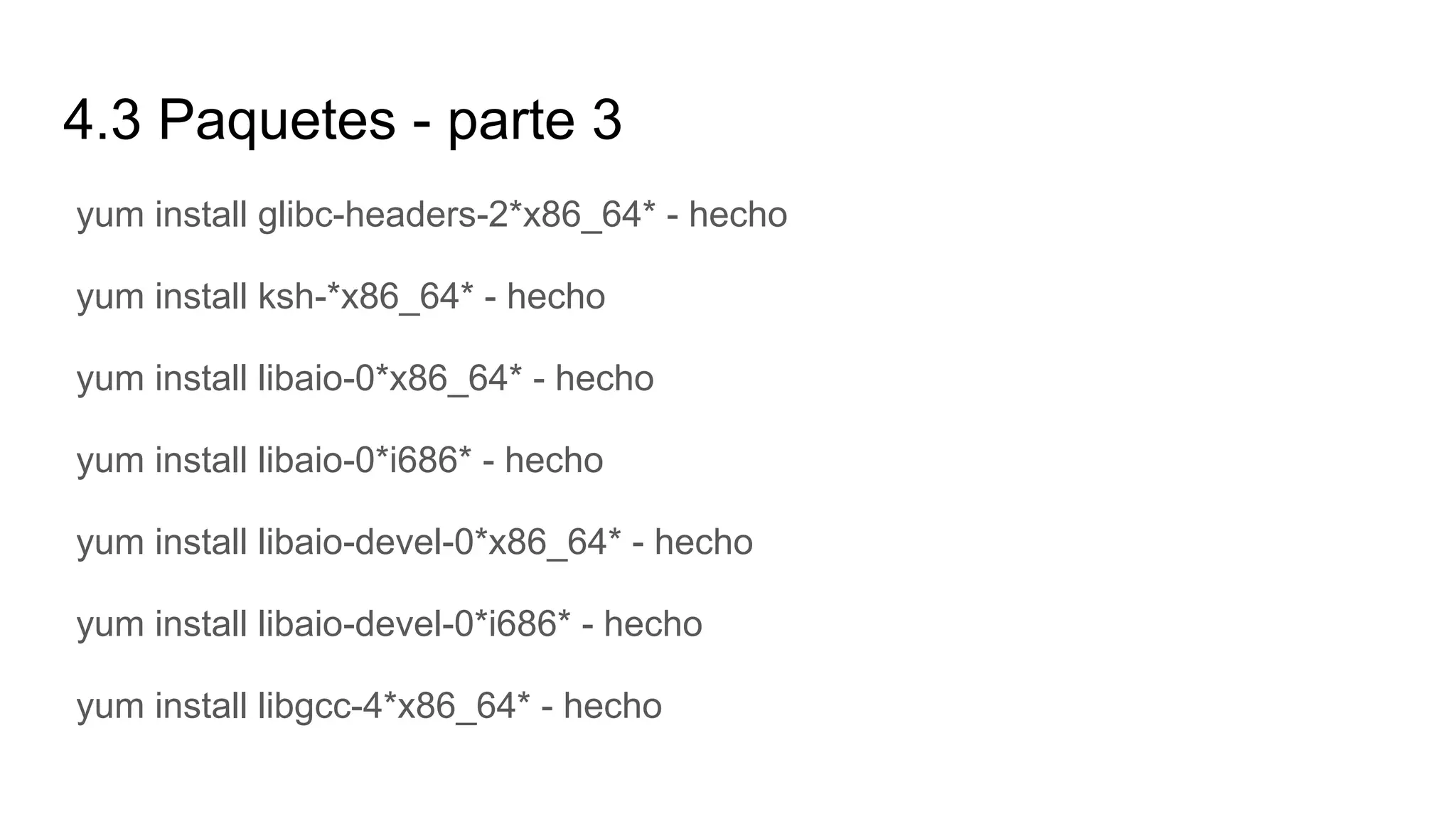 4.3 Paquetes - parte 3
yum install glibc-headers-2*x86_64* - hecho
yum install ksh-*x86_64* - hecho
yum install libaio-0*x86_64* - hecho
yum install libaio-0*i686* - hecho
yum install libaio-devel-0*x86_64* - hecho
yum install libaio-devel-0*i686* - hecho
yum install libgcc-4*x86_64* - hecho
 