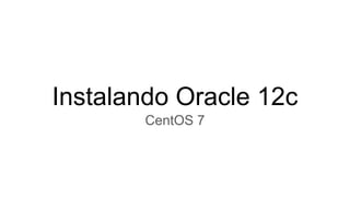 Instalando Oracle 12c
CentOS 7
 