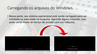 Carregando os arquivos do Windows.
• Nessa parte, seu sistema operacional está sendo carregado para ser
instalado ou executado na maquina. Aguarde alguns instantes, isso
pode variar muito de tempo de acordo com sua máquina.
 