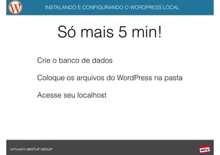INSTALANDO E CONFIGURANDO O WORDPRESS LOCAL
WPSAMPA MEETUP GROUP
Só mais 5 min!
Crie o banco de dados
!
Coloque os arquivos do WordPress na pasta
!
Acesse seu localhost
 