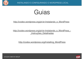 INSTALANDO E CONFIGURANDO O WORDPRESS LOCAL
WPSAMPA MEETUP GROUP
Guias
http://codex.wordpress.org/pt-br:Instalando_o_WordPress
http://codex.wordpress.org/pt-br:Instalando_o_WordPress_-
_Instruções_Detalhadas
http://codex.wordpress.org/Installing_WordPress
 