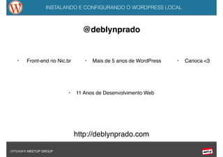 INSTALANDO E CONFIGURANDO O WORDPRESS LOCAL
WPSAMPA MEETUP GROUP
@deblynprado
• Front-end no Nic.br
• 11 Anos de Desenvolvimento Web
• Mais de 5 anos de WordPress • Carioca <3
http://deblynprado.com
 