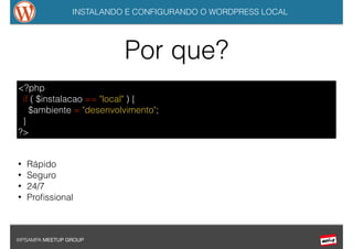 INSTALANDO E CONFIGURANDO O WORDPRESS LOCAL
WPSAMPA MEETUP GROUP
Por que?
<?php
if ( $instalacao == "local" ) {
$ambiente = "desenvolvimento";
}
?>
• Rápido
• Seguro
• 24/7
• Proﬁssional
 
