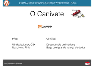 INSTALANDO E CONFIGURANDO O WORDPRESS LOCAL
WPSAMPA MEETUP GROUP
XAMPP
O Canivete
Prós:
!
Windows, Linux, OSX
Next, Next, Finish
Contras:
!
Dependência de Interface
Bugs com grande tráfego de dados
 