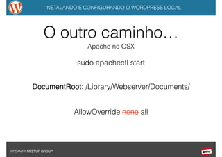 INSTALANDO E CONFIGURANDO O WORDPRESS LOCAL
WPSAMPA MEETUP GROUP
O outro caminho…
Apache no OSX
sudo apachectl start
DocumentRoot: /Library/Webserver/Documents/
AllowOverride none all
 